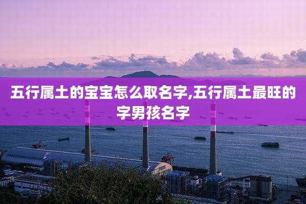 五行属土的宝宝怎么取名字,五行属土最旺的字男孩名字