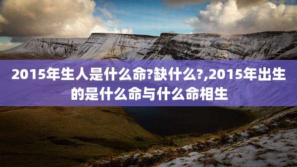 2015年生人是什么命?缺什么?,2015年出生的是什么命与什么命相生