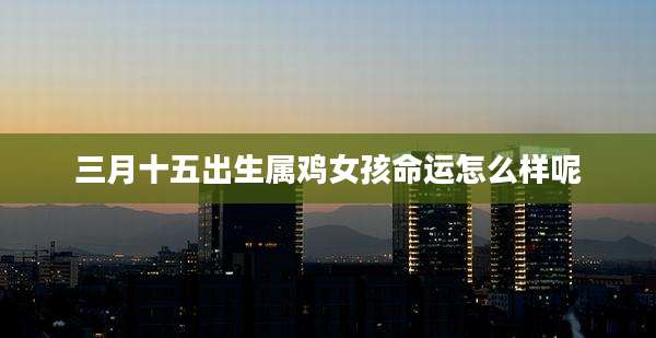 三月十五出生属鸡女孩命运怎么样呢