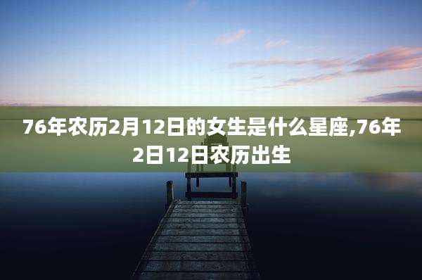 76年农历2月12日的女生是什么星座,76年2日12日农历出生
