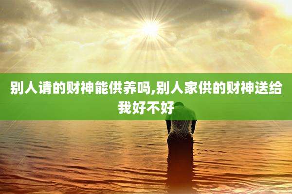 别人请的财神能供养吗,别人家供的财神送给我好不好