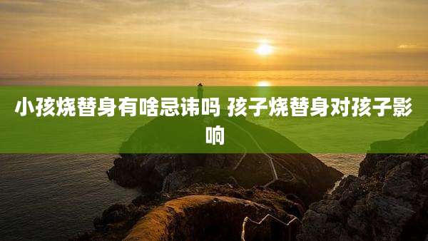 小孩烧替身有啥忌讳吗 孩子烧替身对孩子影响