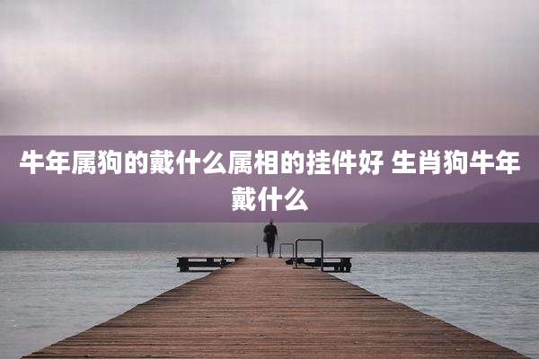 牛年属狗的戴什么属相的挂件好 生肖狗牛年戴什么