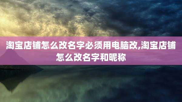 淘宝店铺怎么改名字必须用电脑改,淘宝店铺怎么改名字和昵称