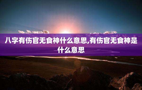 八字有伤官无食神什么意思,有伤官无食神是什么意思