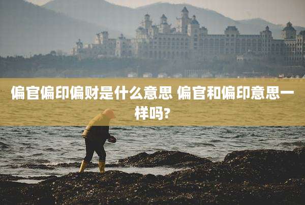 偏官偏印偏财是什么意思 偏官和偏印意思一样吗?