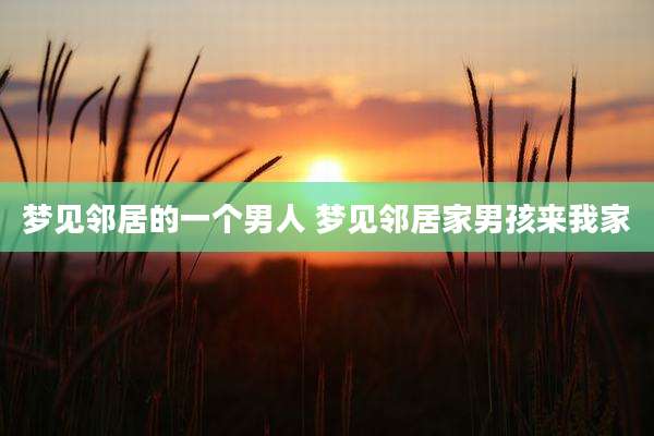 梦见邻居的一个男人 梦见邻居家男孩来我家