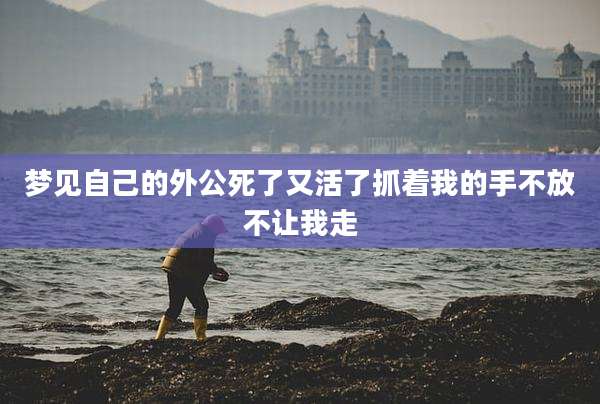 梦见自己的外公死了又活了抓着我的手不放不让我走