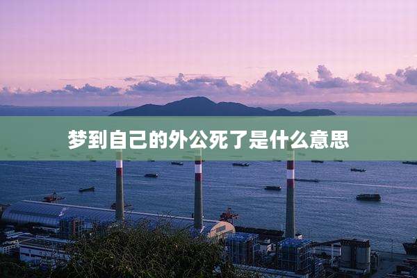 梦到自己的外公死了是什么意思