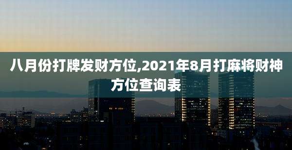 八月份打牌发财方位,2021年8月打麻将财神方位查询表