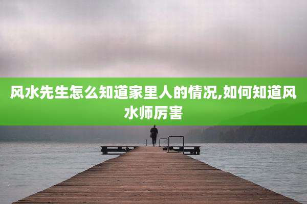 风水先生怎么知道家里人的情况,如何知道风水师厉害