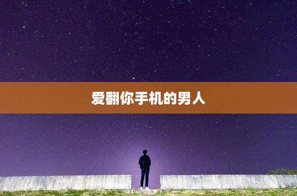 爱翻你手机的男人