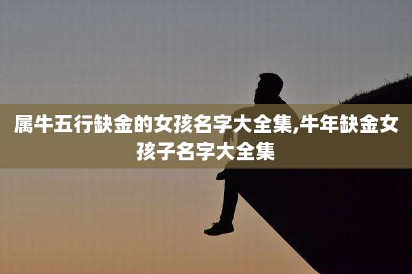 属牛五行缺金的女孩名字大全集,牛年缺金女孩子名字大全集