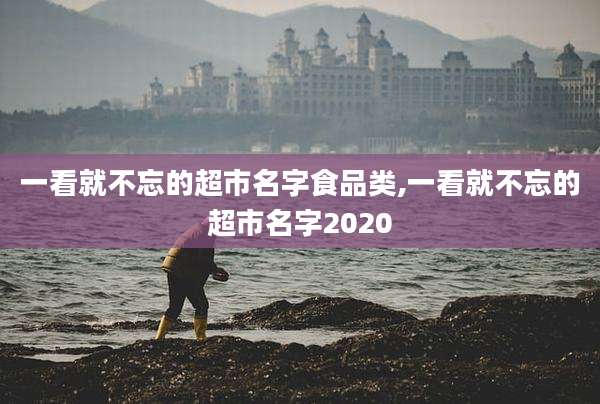一看就不忘的超市名字食品类,一看就不忘的超市名字2020