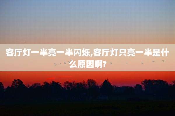 客厅灯一半亮一半闪烁,客厅灯只亮一半是什么原因啊?