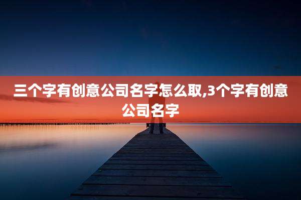 三个字有创意公司名字怎么取,3个字有创意公司名字