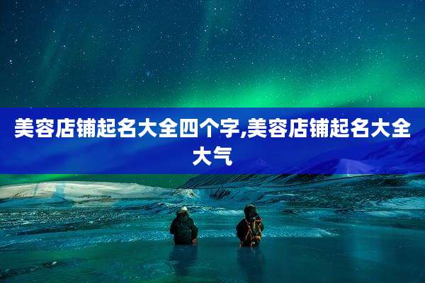 美容店铺起名大全四个字,美容店铺起名大全大气