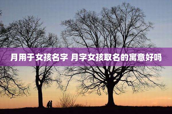 月用于女孩名字 月字女孩取名的寓意好吗