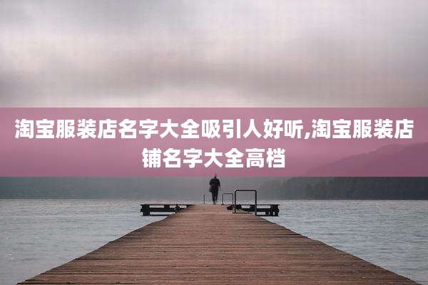 淘宝服装店名字大全吸引人好听,淘宝服装店铺名字大全高档