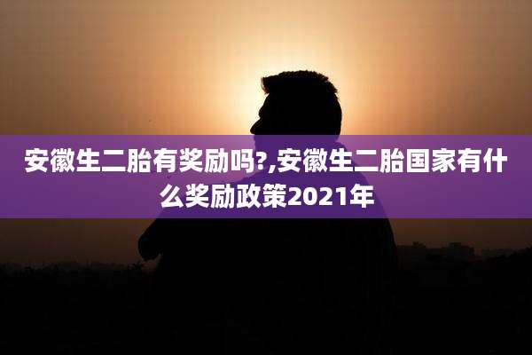 安徽生二胎有奖励吗?,安徽生二胎国家有什么奖励政策2021年
