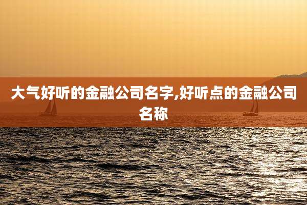 大气好听的金融公司名字,好听点的金融公司名称