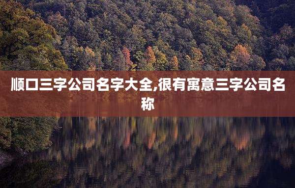 顺口三字公司名字大全,很有寓意三字公司名称