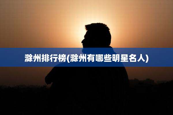 滁州排行榜(滁州有哪些明星名人)