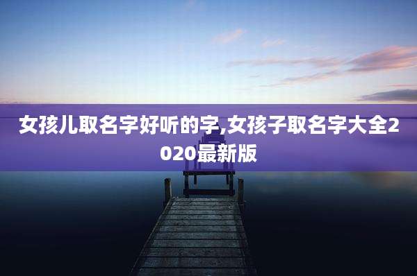 女孩儿取名字好听的字,女孩子取名字大全2020最新版