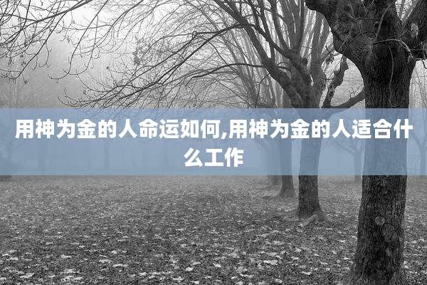 用神为金的人命运如何,用神为金的人适合什么工作
