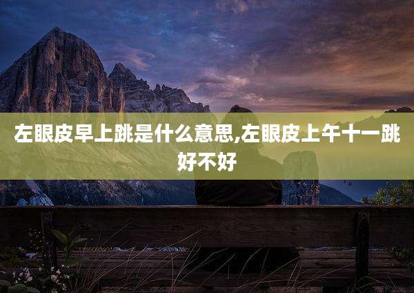 左眼皮早上跳是什么意思,左眼皮上午十一跳好不好