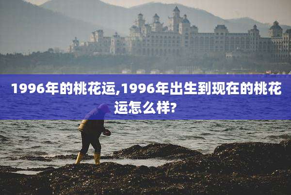 1996年的桃花运,1996年出生到现在的桃花运怎么样?