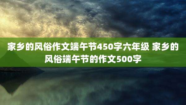 家乡的风俗作文端午节450字六年级 家乡的风俗端午节的作文500字