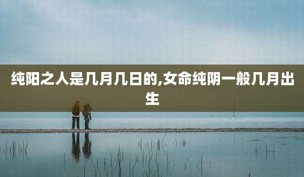 纯阳之人是几月几日的,女命纯阴一般几月出生