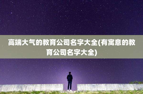 高端大气的教育公司名字大全(有寓意的教育公司名字大全)