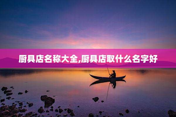 厨具店名称大全,厨具店取什么名字好