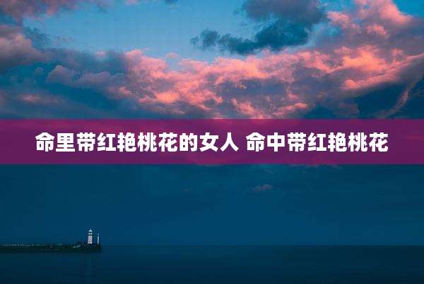 命里带红艳桃花的女人 命中带红艳桃花