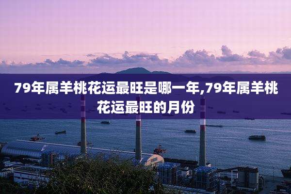 79年属羊桃花运最旺是哪一年,79年属羊桃花运最旺的月份
