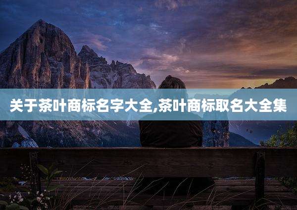 关于茶叶商标名字大全,茶叶商标取名大全集