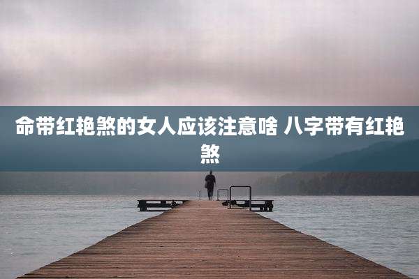 命带红艳煞的女人应该注意啥 八字带有红艳煞