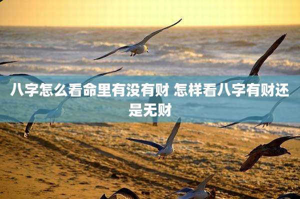 八字怎么看命里有没有财 怎样看八字有财还是无财