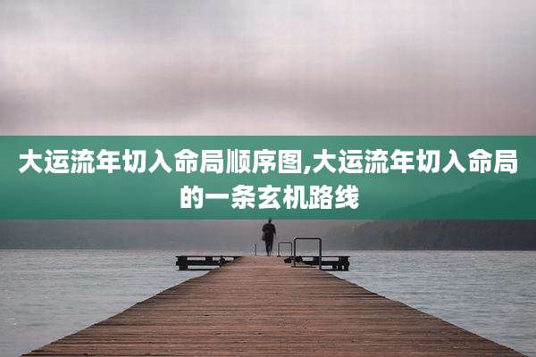 大运流年切入命局顺序图,大运流年切入命局的一条玄机路线