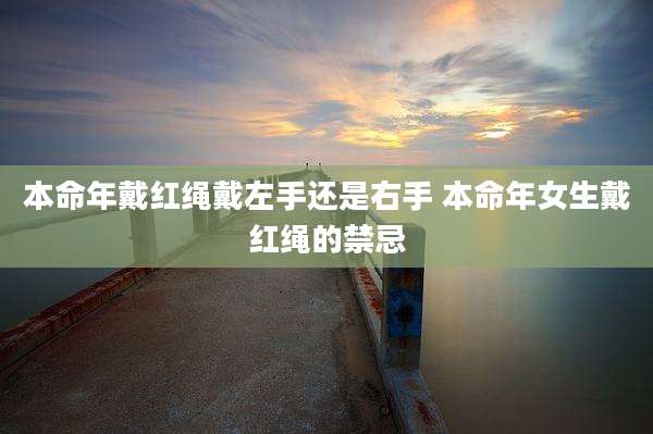 本命年戴红绳戴左手还是右手 本命年女生戴红绳的禁忌