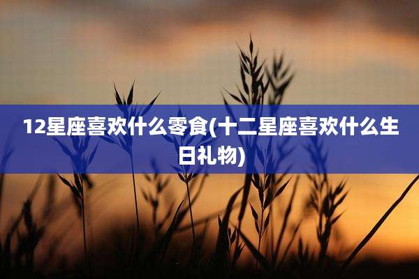 12星座喜欢什么零食(十二星座喜欢什么生日礼物)