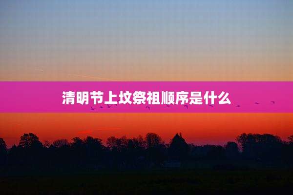 清明节上坟祭祖顺序是什么