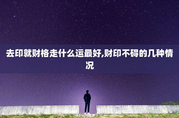 去印就财格走什么运最好,财印不碍的几种情况