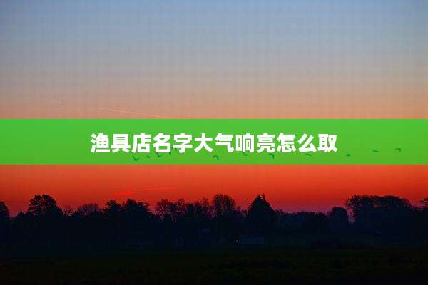 渔具店名字大气响亮怎么取