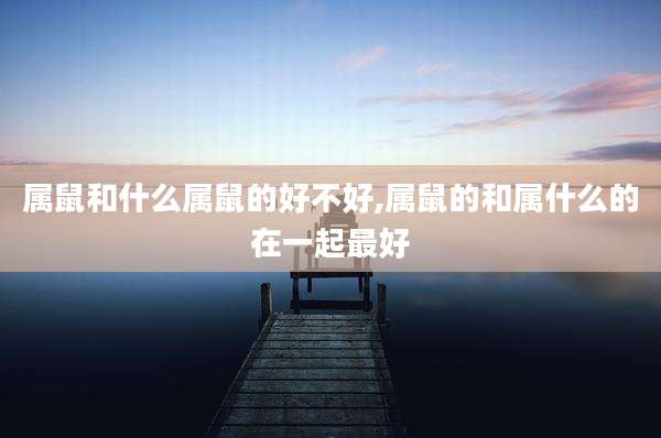 属鼠和什么属鼠的好不好,属鼠的和属什么的在一起最好