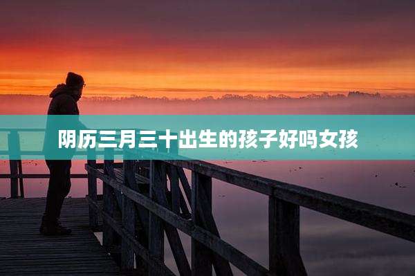 阴历三月三十出生的孩子好吗女孩