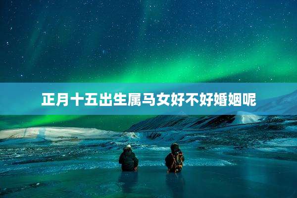 正月十五出生属马女好不好婚姻呢