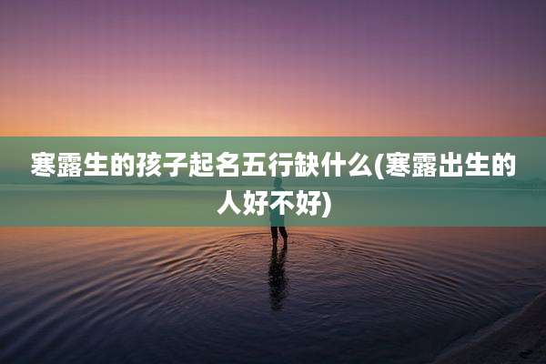 寒露生的孩子起名五行缺什么(寒露出生的人好不好)
